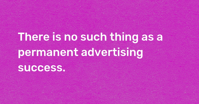 There is no such thing as a permanent advertising success.