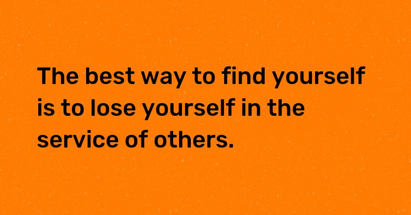 The best way to find yourself is to lose yourself in the service of others.