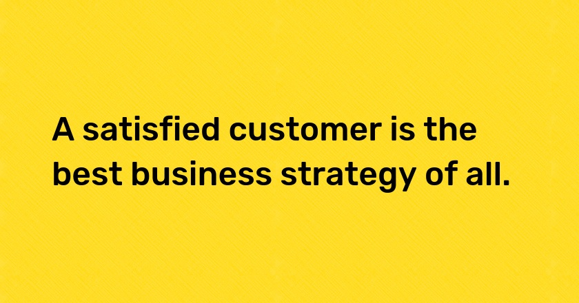 A satisfied customer is the best business strategy of all.