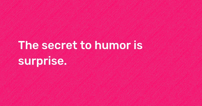 The secret to humor is surprise.