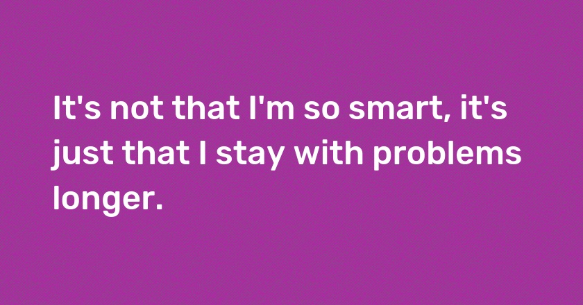 It's not that I'm so smart, it's just that I stay with problems longer.