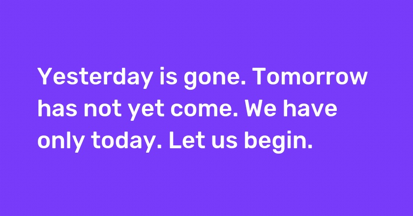 Yesterday is gone. Tomorrow has not yet come. We have only today. Let us begin.