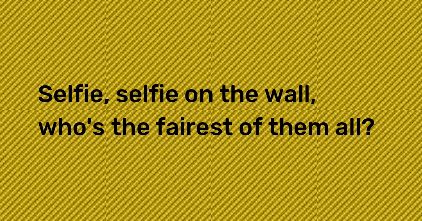 Selfie, selfie on the wall, who's the fairest of them all?