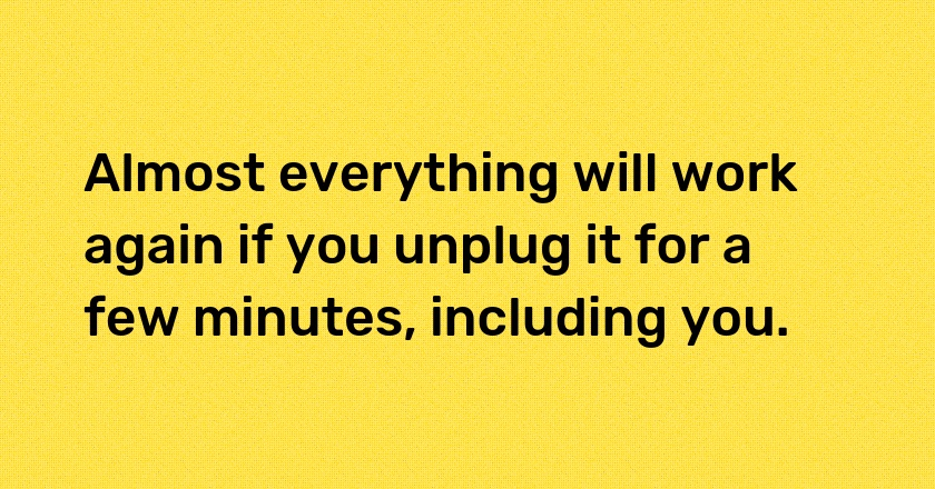 Almost everything will work again if you unplug it for a few minutes, including you.