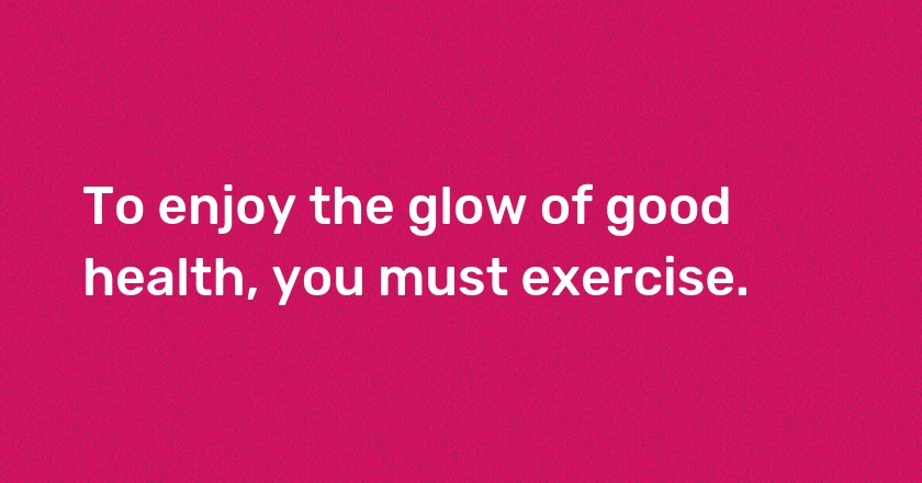 To enjoy the glow of good health, you must exercise.