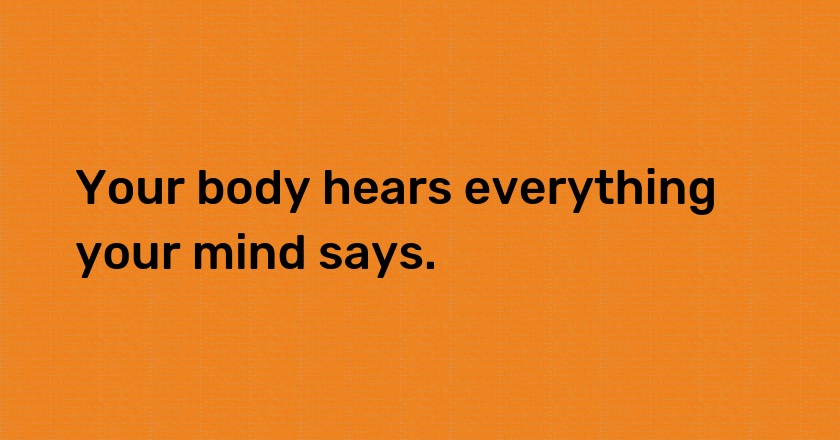 Your body hears everything your mind says.