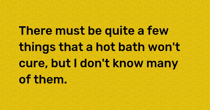 There must be quite a few things that a hot bath won't cure, but I don't know many of them.