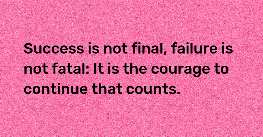 Success is not final, failure is not fatal: It is the courage to continue that counts.