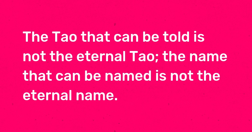 The Tao that can be told is not the eternal Tao; the name that can be named is not the eternal name.