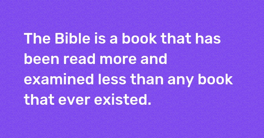 The Bible is a book that has been read more and examined less than any book that ever existed.