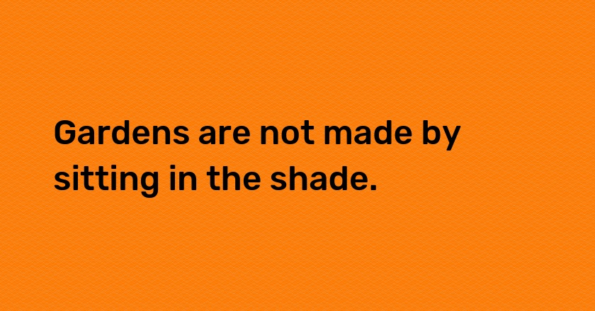 Gardens are not made by sitting in the shade.