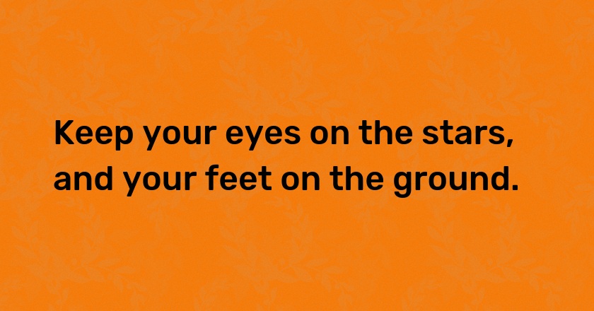 Keep your eyes on the stars, and your feet on the ground.