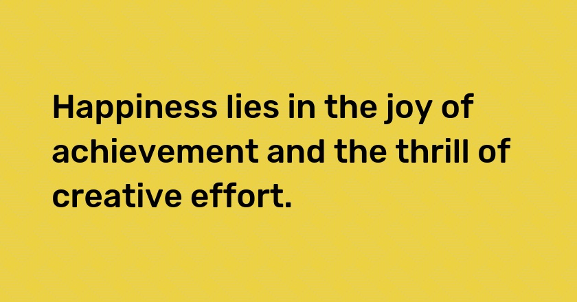 Happiness lies in the joy of achievement and the thrill of creative effort.