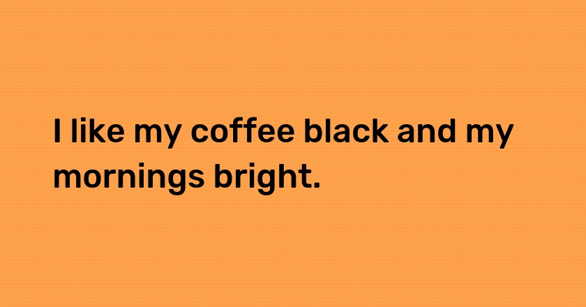 I like my coffee black and my mornings bright.