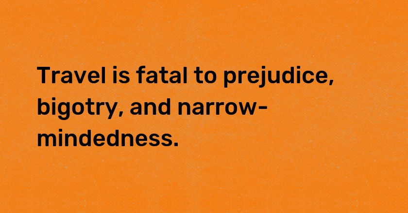 Travel is fatal to prejudice, bigotry, and narrow-mindedness.