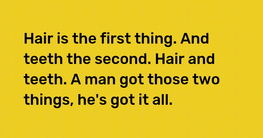 Hair is the first thing. And teeth the second. Hair and teeth. A man got those two things, he's got it all.