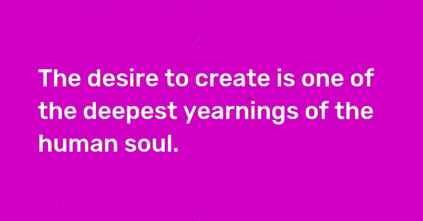 The desire to create is one of the deepest yearnings of the human soul.