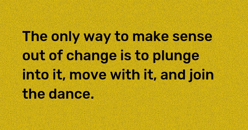 The only way to make sense out of change is to plunge into it, move with it, and join the dance.