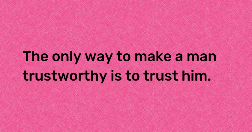 The only way to make a man trustworthy is to trust him.