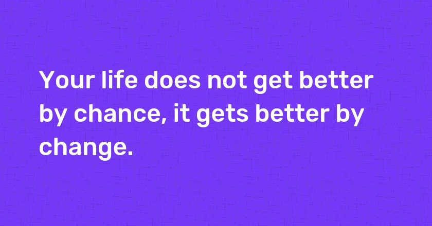 Your life does not get better by chance, it gets better by change.