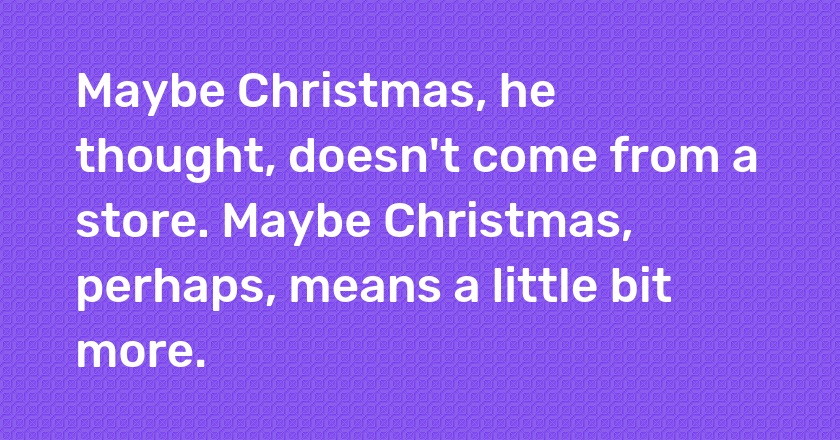 Maybe Christmas, he thought, doesn't come from a store. Maybe Christmas, perhaps, means a little bit more.