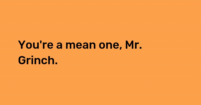 You're a mean one, Mr. Grinch.