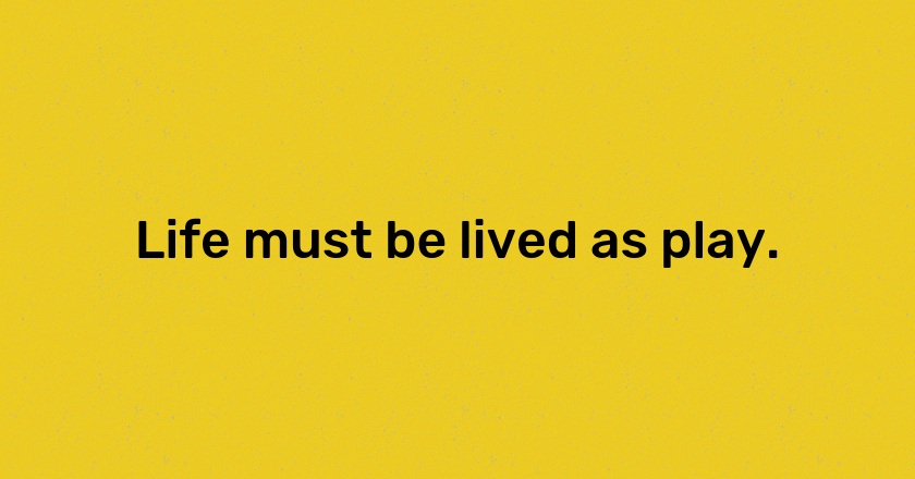 Life must be lived as play.