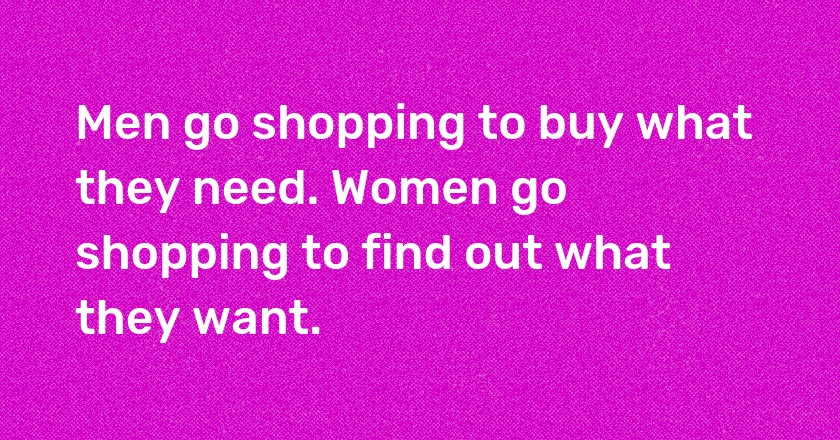 Men go shopping to buy what they need. Women go shopping to find out what they want.