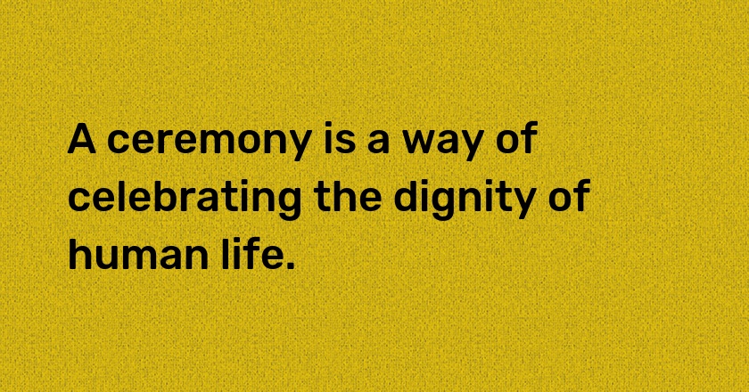 A ceremony is a way of celebrating the dignity of human life.