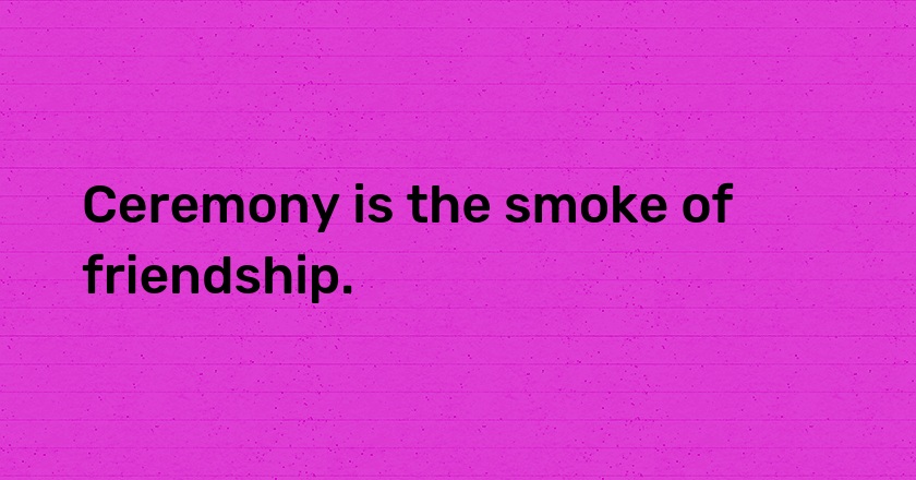 Ceremony is the smoke of friendship.