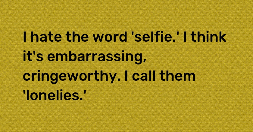 I hate the word 'selfie.' I think it's embarrassing, cringeworthy. I call them 'lonelies.'