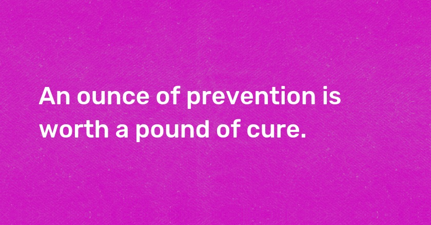 An ounce of prevention is worth a pound of cure.