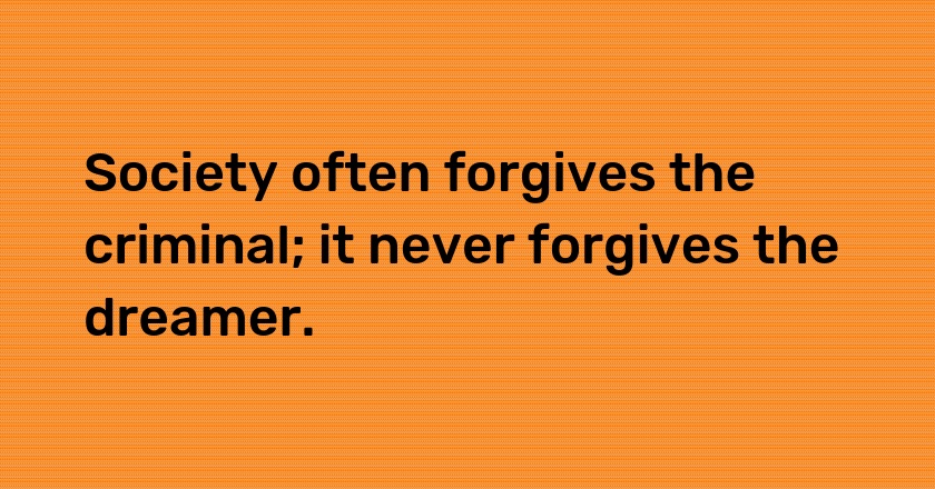 Society often forgives the criminal; it never forgives the dreamer.