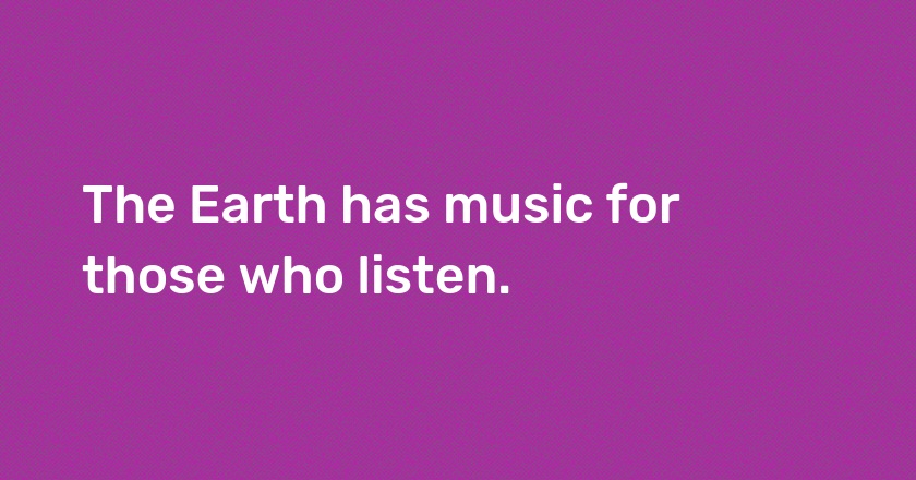 The Earth has music for those who listen.