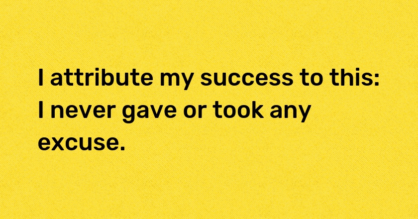 I attribute my success to this: I never gave or took any excuse.