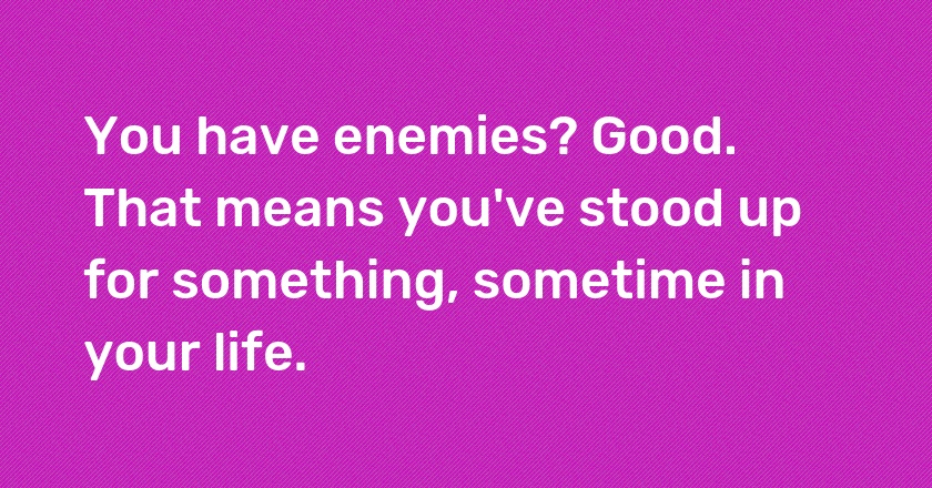 You have enemies? Good. That means you've stood up for something, sometime in your life.