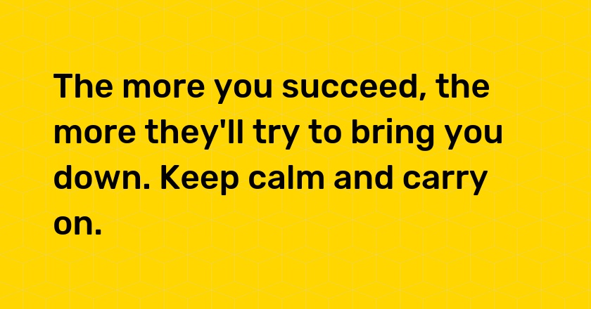 The more you succeed, the more they'll try to bring you down. Keep calm and carry on.