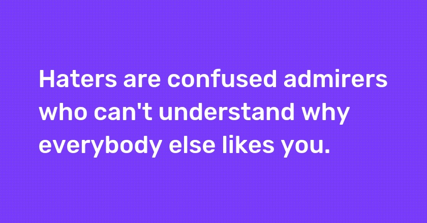 Haters are confused admirers who can't understand why everybody else likes you.