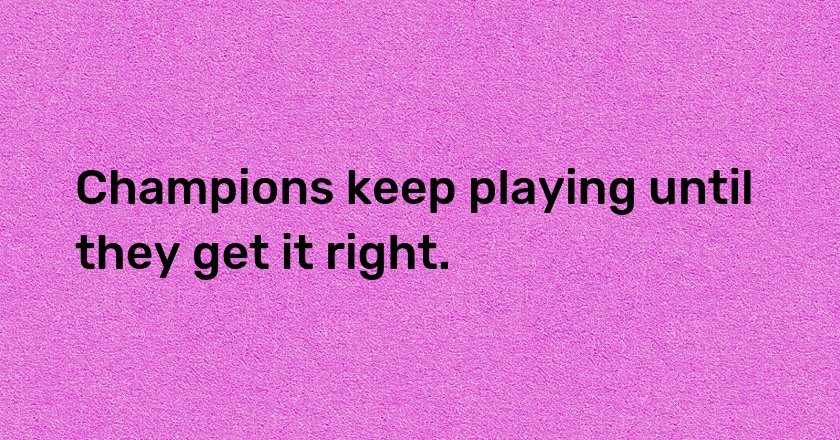 Champions keep playing until they get it right.