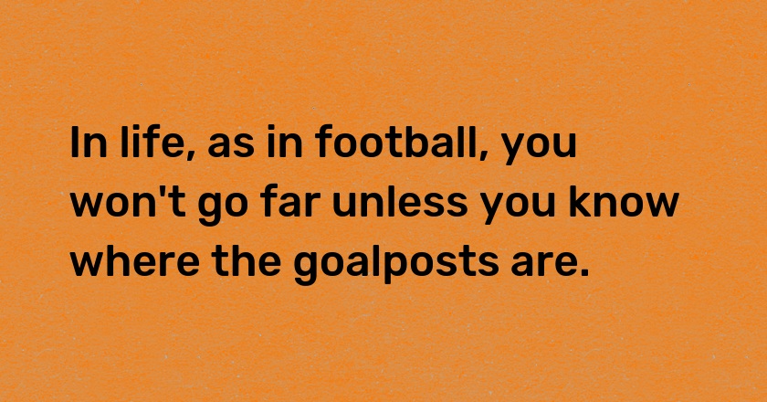 In life, as in football, you won't go far unless you know where the goalposts are.