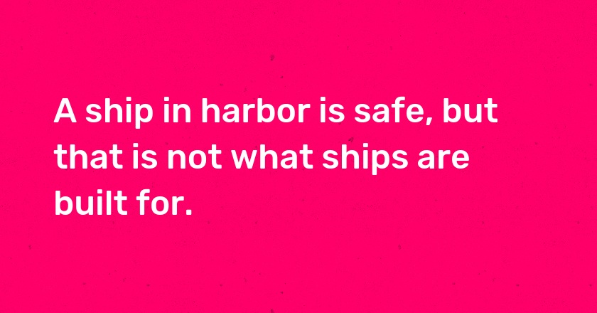 A ship in harbor is safe, but that is not what ships are built for.