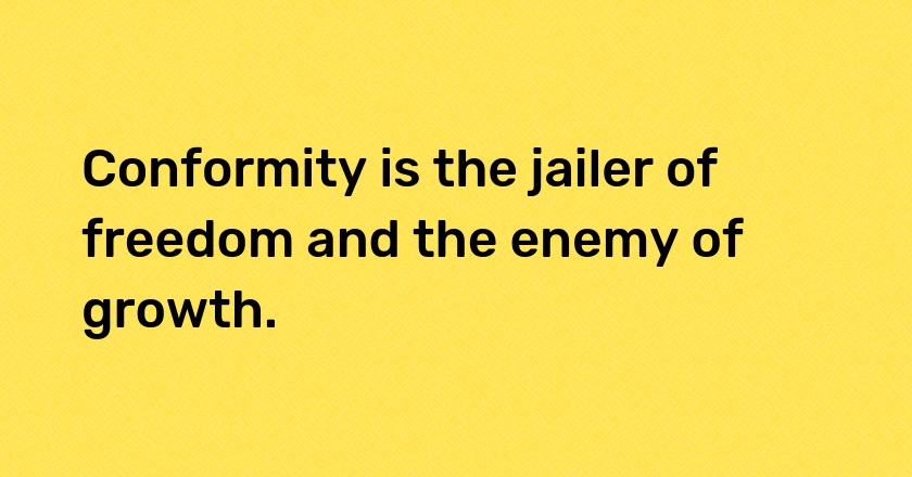 Conformity is the jailer of freedom and the enemy of growth.