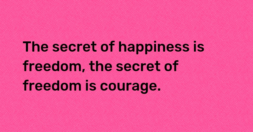 The secret of happiness is freedom, the secret of freedom is courage.