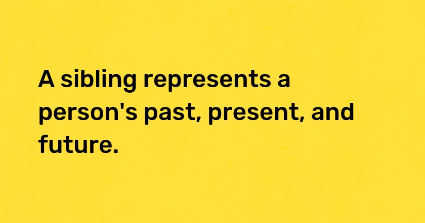 A sibling represents a person's past, present, and future.