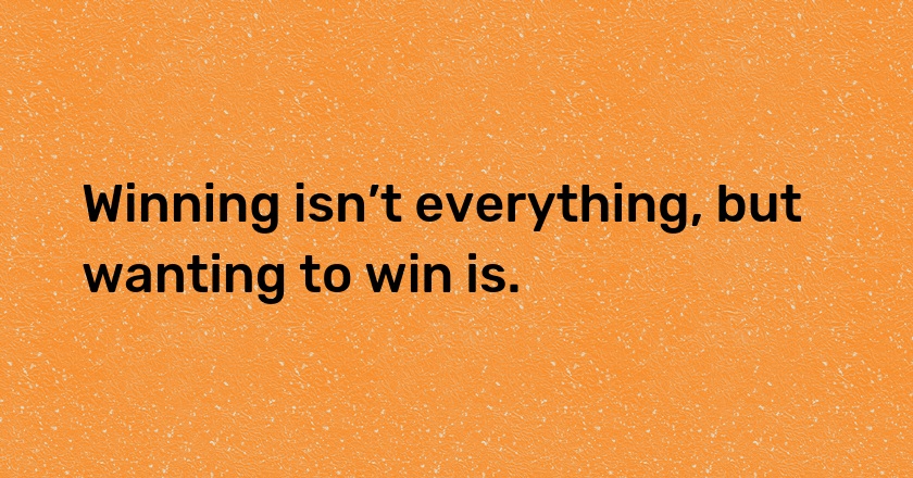 Winning isn’t everything, but wanting to win is.