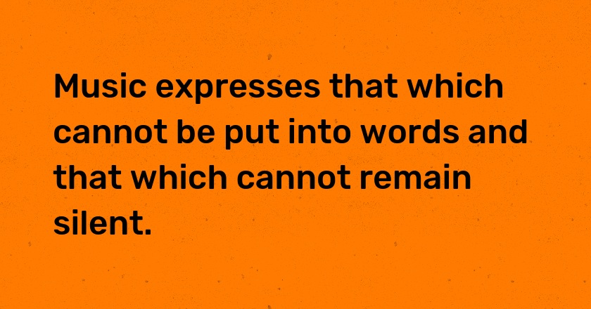 Music expresses that which cannot be put into words and that which cannot remain silent.