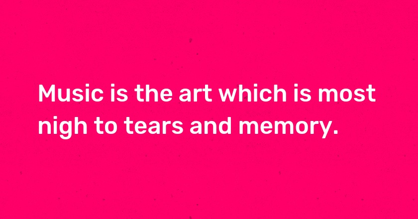 Music is the art which is most nigh to tears and memory.