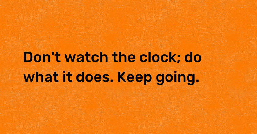 Don't watch the clock; do what it does. Keep going.