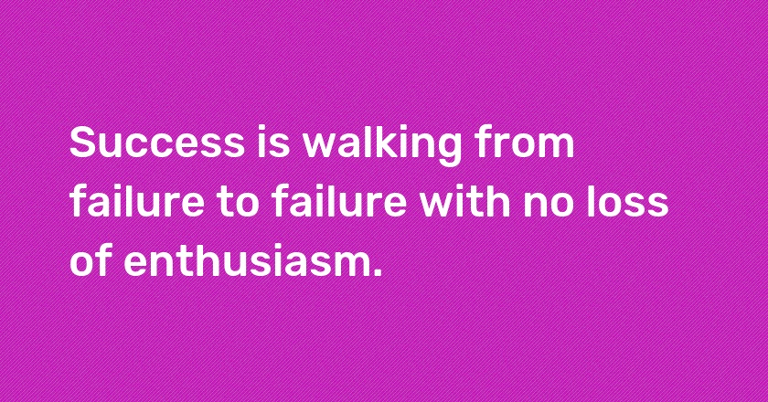 Success is walking from failure to failure with no loss of enthusiasm.