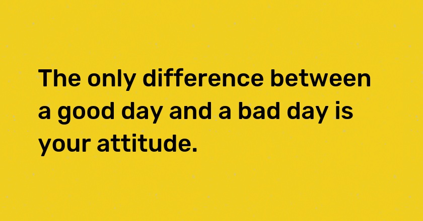 The only difference between a good day and a bad day is your attitude.